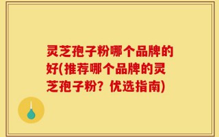 灵芝孢子粉哪个品牌的好(推荐哪个品牌的灵芝孢子粉？优选指南)