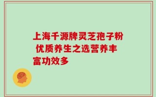 上海千源牌灵芝孢子粉 优质养生之选营养丰富功效多