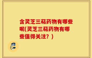 含灵芝三萜药物有哪些呢(灵芝三萜药物有哪些值得关注？)