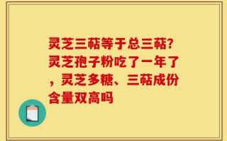 灵芝三萜等于总三萜？灵芝孢子粉吃了一年了，灵芝多糖、三萜成份含量双高吗