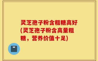 灵芝孢子粉含粗糖高好(灵芝孢子粉含高量粗糖，营养价值十足)