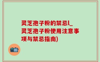 灵芝孢子粉的禁忌l_灵芝孢子粉使用注意事项与禁忌指南)
