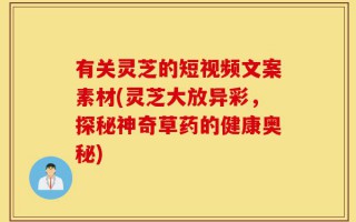 有关灵芝的短视频文案素材(灵芝大放异彩，探秘神奇草药的健康奥秘)