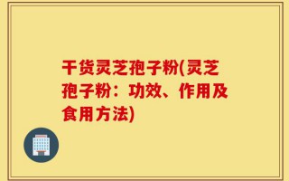 干货灵芝孢子粉(灵芝孢子粉：功效、作用及食用方法)