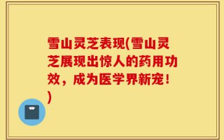 雪山灵芝表现(雪山灵芝展现出惊人的药用功效，成为医学界新宠！)