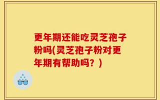更年期还能吃灵芝孢子粉吗(灵芝孢子粉对更年期有帮助吗？)