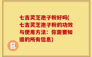 七吉灵芝孢子粉好吗(七吉灵芝孢子粉的功效与使用方法：你需要知道的所有信息)