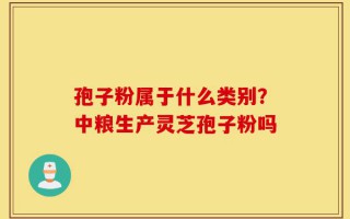 孢子粉属于什么类别？中粮生产灵芝孢子粉吗