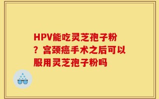 HPV能吃灵芝孢子粉？宫颈癌手术之后可以服用灵芝孢子粉吗
