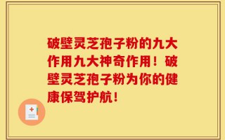 破壁灵芝孢子粉的九大作用九大神奇作用！破壁灵芝孢子粉为你的健康保驾护航！
