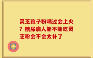 灵芝孢子粉喝过会上火？糖尿病人能不能吃灵芝粉会不会太补了