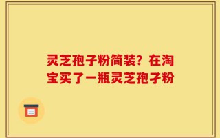 灵芝孢子粉简装？在淘宝买了一瓶灵芝孢孑粉