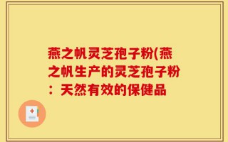 燕之帆灵芝孢子粉(燕之帆生产的灵芝孢子粉：天然有效的保健品