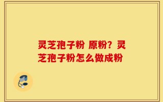 灵芝孢子粉 原粉？灵芝孢子粉怎么做成粉