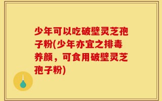 少年可以吃破壁灵芝孢子粉(少年亦宜之排毒养颜，可食用破壁灵芝孢子粉)