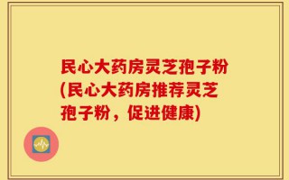 民心大药房灵芝孢子粉(民心大药房推荐灵芝孢子粉，促进健康)