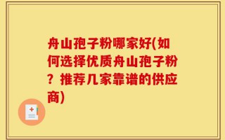 舟山孢子粉哪家好(如何选择优质舟山孢子粉？推荐几家靠谱的供应商)