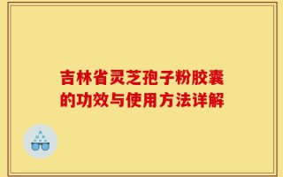 吉林省灵芝孢子粉胶囊的功效与使用方法详解