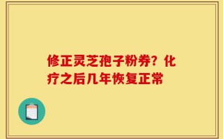 修正灵芝孢子粉券？化疗之后几年恢复正常
