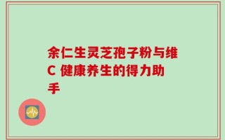 余仁生灵芝孢子粉与维C 健康养生的得力助手