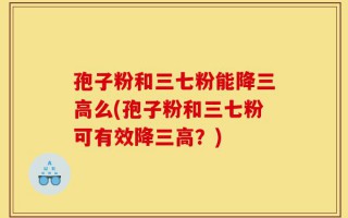 孢子粉和三七粉能降三高么(孢子粉和三七粉可有效降三高？)