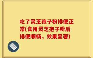 吃了灵芝孢子粉排便正常(食用灵芝孢子粉后排便顺畅，效果显著)