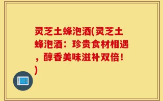 灵芝土蜂泡酒(灵芝土蜂泡酒：珍贵食材相遇，醇香美味滋补双倍！)