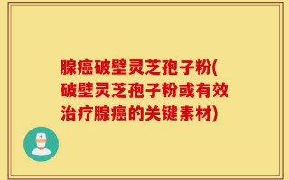腺癌破壁灵芝孢子粉(破壁灵芝孢子粉或有效治疗腺癌的关键素材)