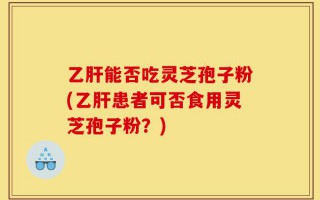 乙肝能否吃灵芝孢子粉(乙肝患者可否食用灵芝孢子粉？)