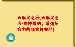 天麻灵芝液(天麻灵芝液-提神醒脑，增强免疫力的膳食补充品)