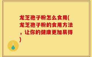 龙芝孢子粉怎么食用(龙芝孢子粉的食用方法，让你的健康更加易得)