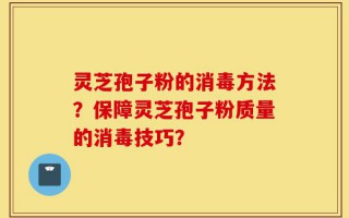 灵芝孢子粉的消毒方法？保障灵芝孢子粉质量的消毒技巧？