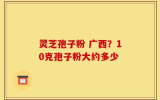 灵芝孢子粉 广西？10克孢子粉大约多少
