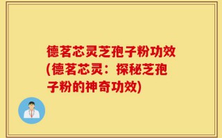 德茗芯灵芝孢子粉功效(德茗芯灵：探秘芝孢子粉的神奇功效)