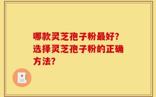哪款灵芝孢子粉最好？选择灵芝孢子粉的正确方法？