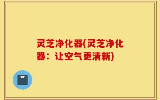 灵芝净化器(灵芝净化器：让空气更清新)