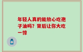 年轻人真的能放心吃孢子油吗？背后让你大吃一惊