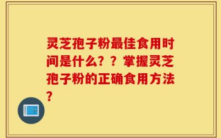 灵芝孢子粉最佳食用时间是什么？？掌握灵芝孢子粉的正确食用方法？