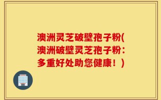 澳洲灵芝破壁孢子粉(澳洲破壁灵芝孢子粉：多重好处助您健康！)