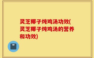 灵芝椰子炖鸡汤功效(灵芝椰子炖鸡汤的营养和功效)