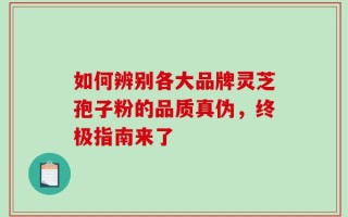 如何辨别各大品牌灵芝孢子粉的品质真伪，终极指南来了