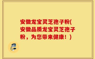 安徽龙宝灵芝孢子粉(安徽品质龙宝灵芝孢子粉，为您带来健康！)