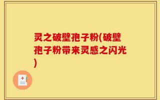 灵之破壁孢子粉(破壁孢子粉带来灵感之闪光)