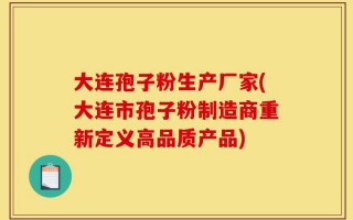 大连孢子粉生产厂家(大连市孢子粉制造商重新定义高品质产品)