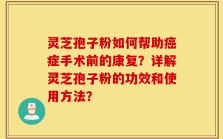 灵芝孢子粉如何帮助癌症手术前的康复？详解灵芝孢子粉的功效和使用方法？