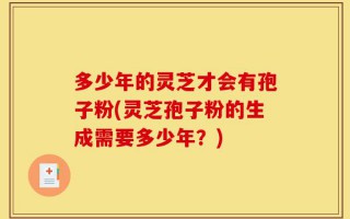 多少年的灵芝才会有孢子粉(灵芝孢子粉的生成需要多少年？)