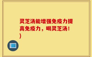 灵芝汤能增强免疫力提高免疫力，喝灵芝汤！)