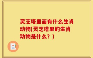 灵芝塔里面有什么生肖动物(灵芝塔里的生肖动物是什么？)