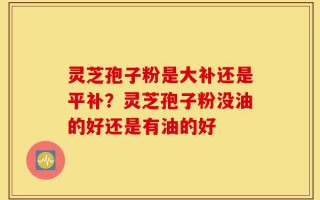 灵芝孢子粉是大补还是平补？灵芝孢子粉没油的好还是有油的好