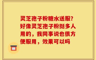 灵芝孢子粉糖水送服？好像灵芝孢子粉挺多人用的，我同事说也很方便服用，效果可以吗